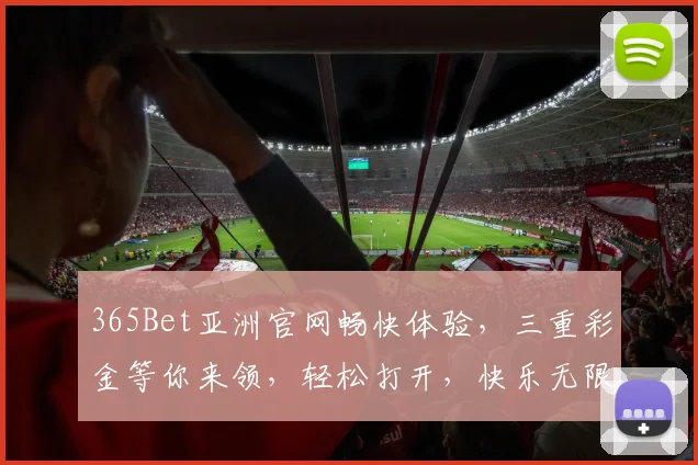 365Bet亚洲官网畅快体验，三重彩金等你来领，轻松打开，快乐无限，赢不停，惊喜连连
