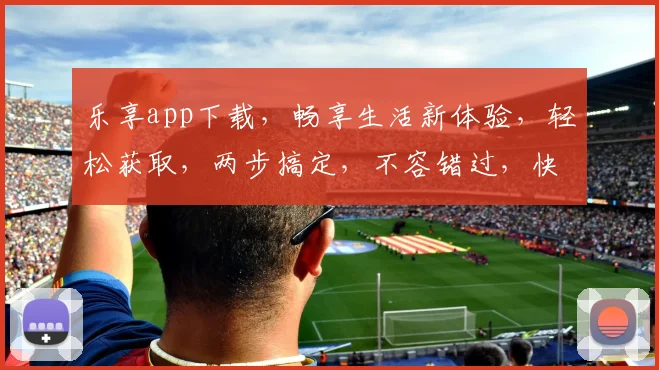 乐享app下载，畅享生活新体验，轻松获取，两步搞定，不容错过，快来下载