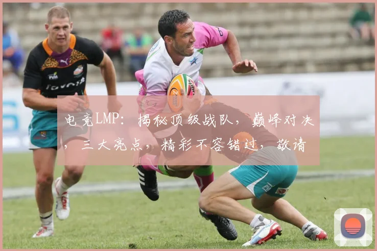 电竞LMP：揭秘顶级战队，巅峰对决，三大亮点，精彩不容错过，敬请期待