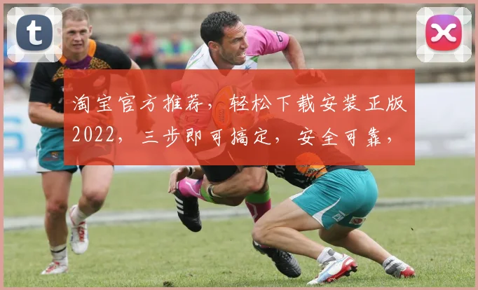 淘宝官方推荐，轻松下载安装正版2022，三步即可搞定，安全可靠，不容错过
