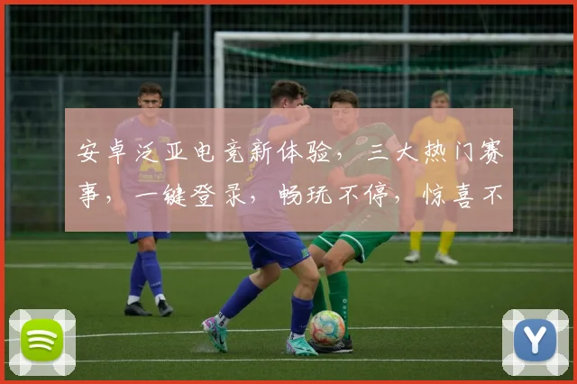 安卓泛亚电竞新体验，三大热门赛事，一键登录，畅玩不停，惊喜不断，等你来战