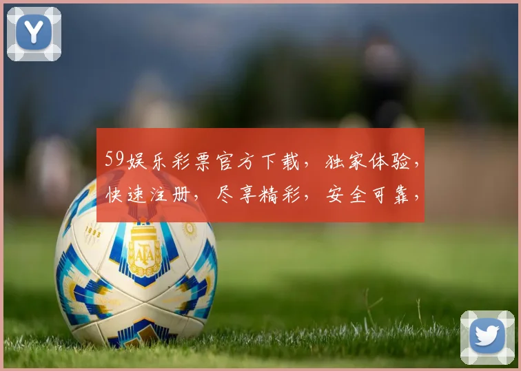59娱乐彩票官方下载，独家体验，快速注册，尽享精彩，安全可靠，不容错过