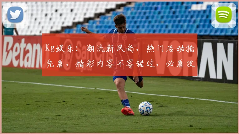 Kg娱乐：潮流新风尚，热门活动抢先看，精彩内容不容错过，必看攻略来了
