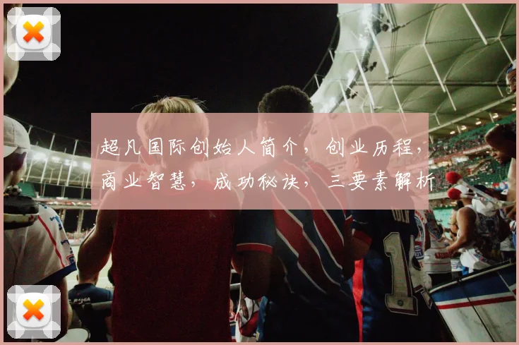 超凡国际创始人简介，创业历程，商业智慧，成功秘诀，三要素解析，深度解读