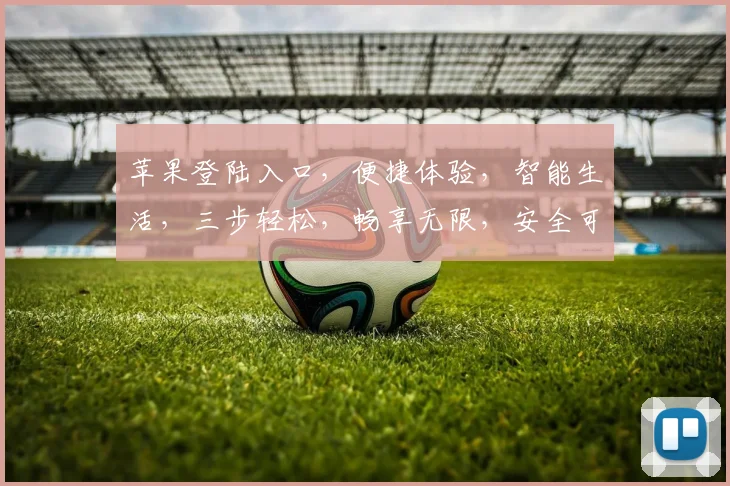 苹果登陆入口，便捷体验，智能生活，三步轻松，畅享无限，安全可靠，值得信赖。