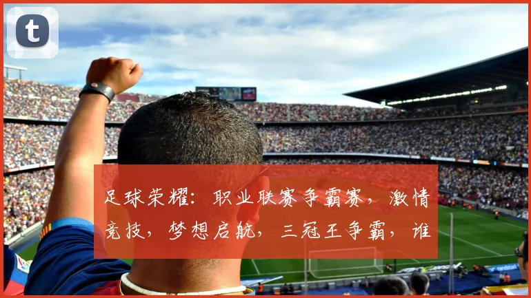 足球荣耀：职业联赛争霸赛，激情竞技，梦想启航，三冠王争霸，谁与争锋