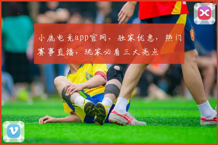 小鹿电竞app官网，独家优惠，热门赛事直播，玩家必看三大亮点
