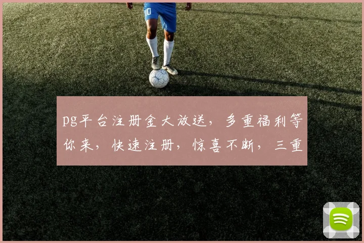 pg平台注册金大放送，多重福利等你来，快速注册，惊喜不断，三重礼遇，不容错过