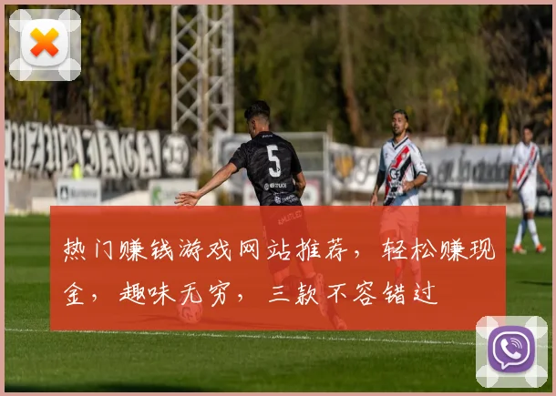 热门赚钱游戏网站推荐，轻松赚现金，趣味无穷，三款不容错过