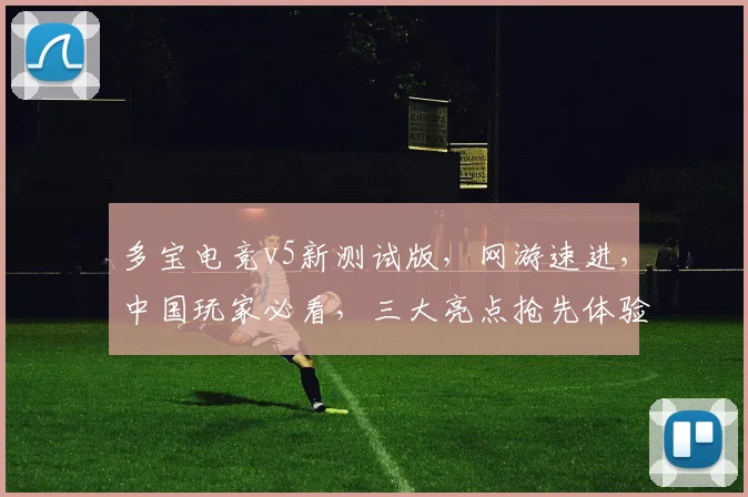 多宝电竞v5新测试版，网游速进，中国玩家必看，三大亮点抢先体验，不容错过