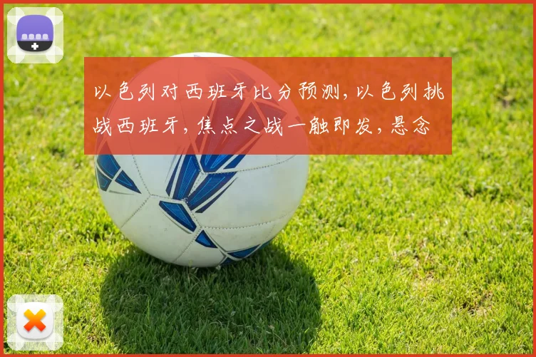 以色列对西班牙比分预测,以色列挑战西班牙,焦点之战一触即发,悬念重重