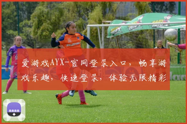 爱游戏AYX-官网登录入口，畅享游戏乐趣，快速登录，体验无限精彩，三重福利等你来