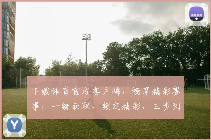 下载体育官方客户端，畅享精彩赛事，一键获取，锁定精彩，三步到位