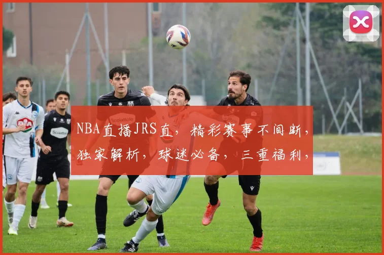 NBA直播JRS直，精彩赛事不间断，独家解析，球迷必备，三重福利，不容错过